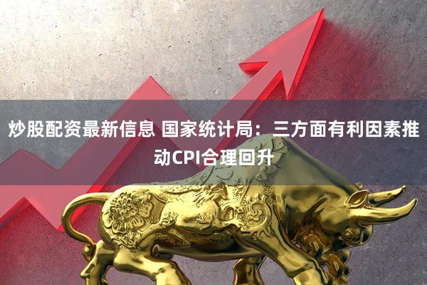 炒股配资最新信息 国家统计局：三方面有利因素推动CPI合理回升