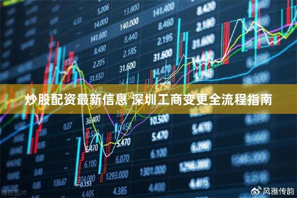 炒股配资最新信息 深圳工商变更全流程指南