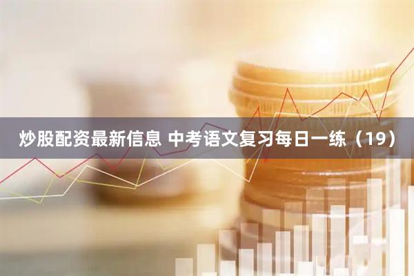 炒股配资最新信息 中考语文复习每日一练（19）