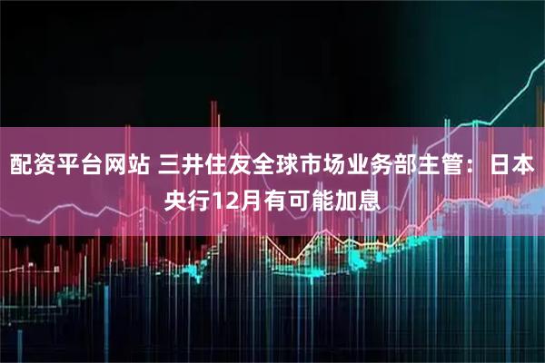 配资平台网站 三井住友全球市场业务部主管：日本央行12月有可能加息