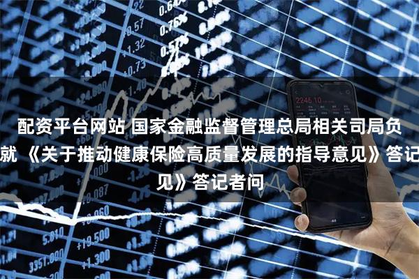 配资平台网站 国家金融监督管理总局相关司局负责人就 《关于推动健康保险高质量发展的指导意见》答记者问