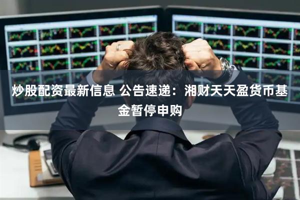 炒股配资最新信息 公告速递：湘财天天盈货币基金暂停申购