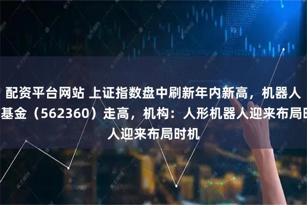 配资平台网站 上证指数盘中刷新年内新高，机器人ETF基金（562360）走高，机构：人形机器人迎来布局时机