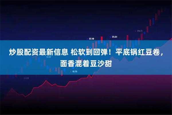 炒股配资最新信息 松软到回弹！平底锅红豆卷，面香混着豆沙甜