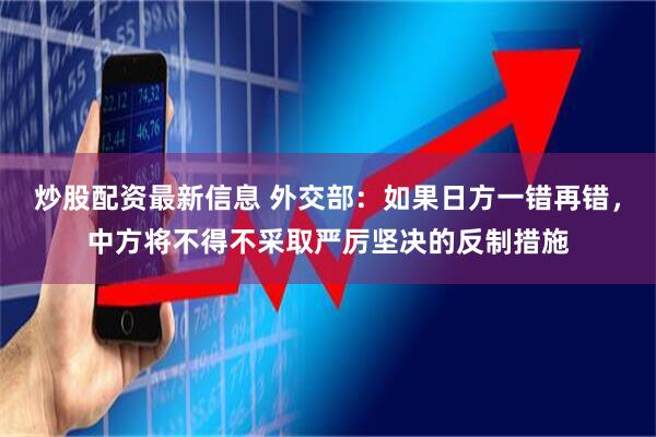 炒股配资最新信息 外交部：如果日方一错再错，中方将不得不采取严厉坚决的反制措施