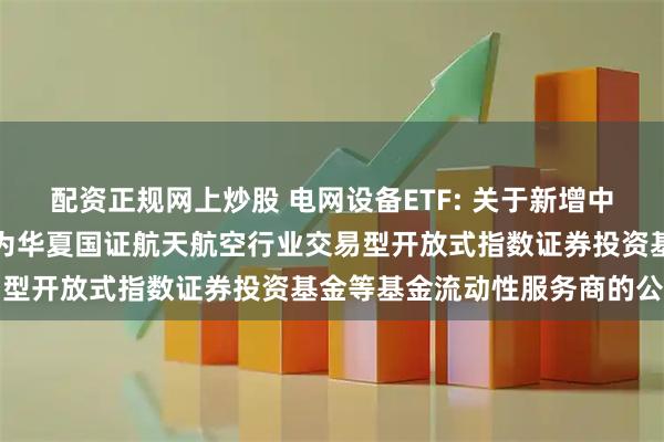 配资正规网上炒股 电网设备ETF: 关于新增中国银河证券股份有限公司为华夏国证航天航空行业交易型开放式指数证券投资基金等基金流动性服务商的公告