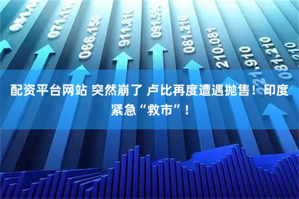 配资平台网站 突然崩了 卢比再度遭遇抛售！印度紧急“救市”！